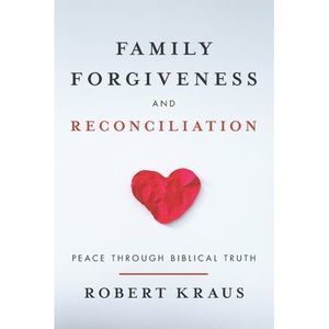 Family Forgiveness and Reconciliation: Peace Through Biblical Truth -- Robert Kr